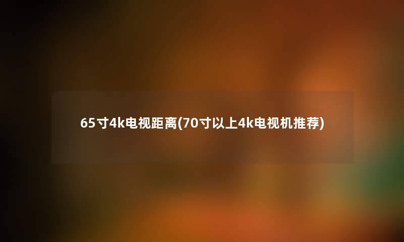 65寸4k电视距离(70寸以上4k电视机推荐) 65寸4k电视距离(70寸以上4k电视机推荐)