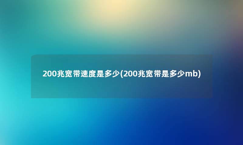 200兆宽带速度是多少(200兆宽带是多少mb) 200兆宽带速度是多少(200兆宽带是多少mb)