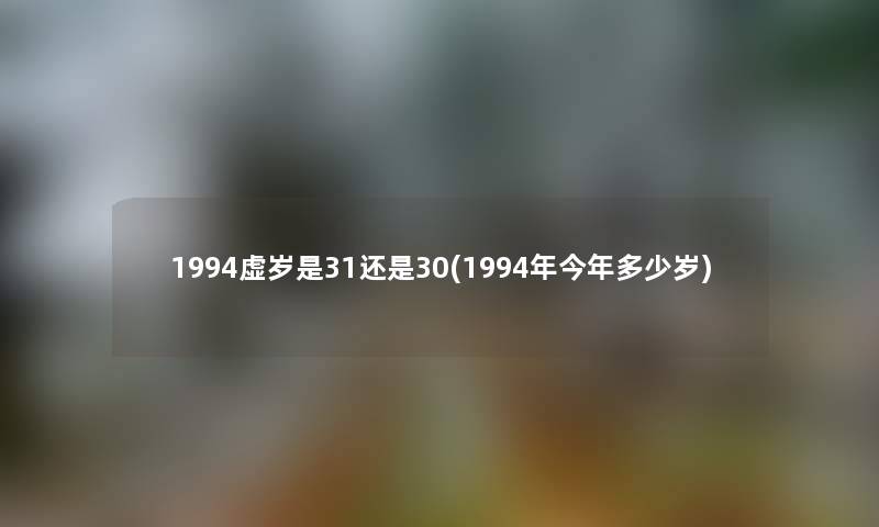1994虚岁是31还是30(1994年今年多少岁)