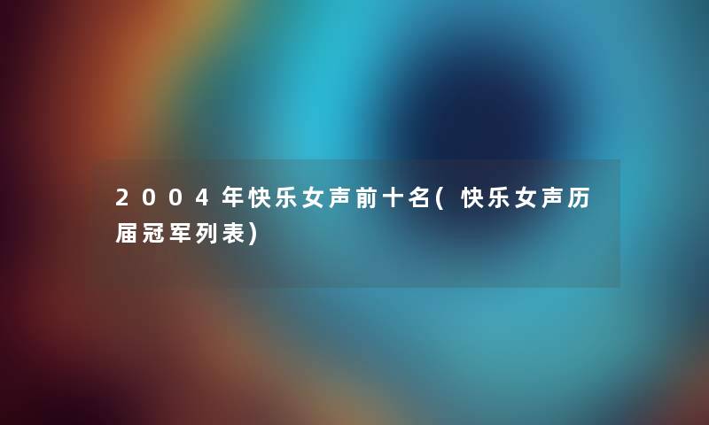 2004年快乐女声前十名(快乐女声历届冠军列表) 2004年快乐女声前十名(快乐女声历届冠军列表)