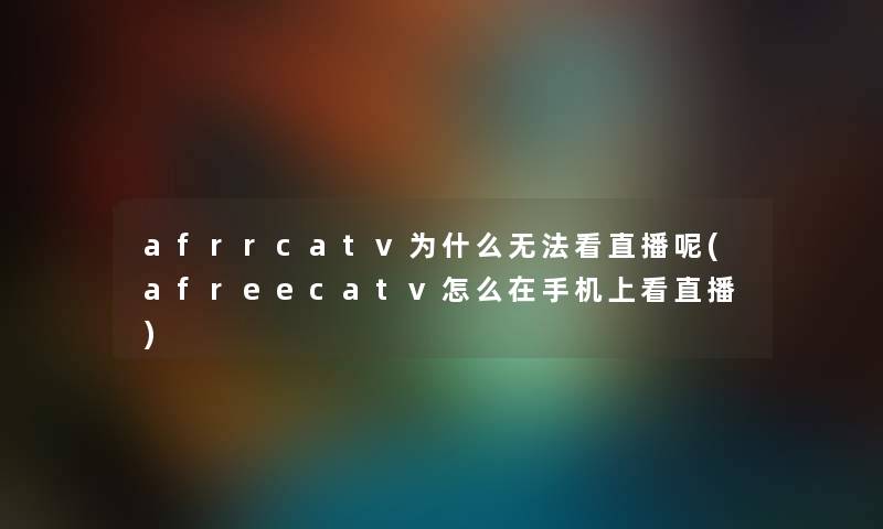 afrrcatv为什么无法看直播呢(afreecatv怎么在手机上看直播) afrrcatv为什么无法看直播呢(afreecatv怎么在手机上看直播)