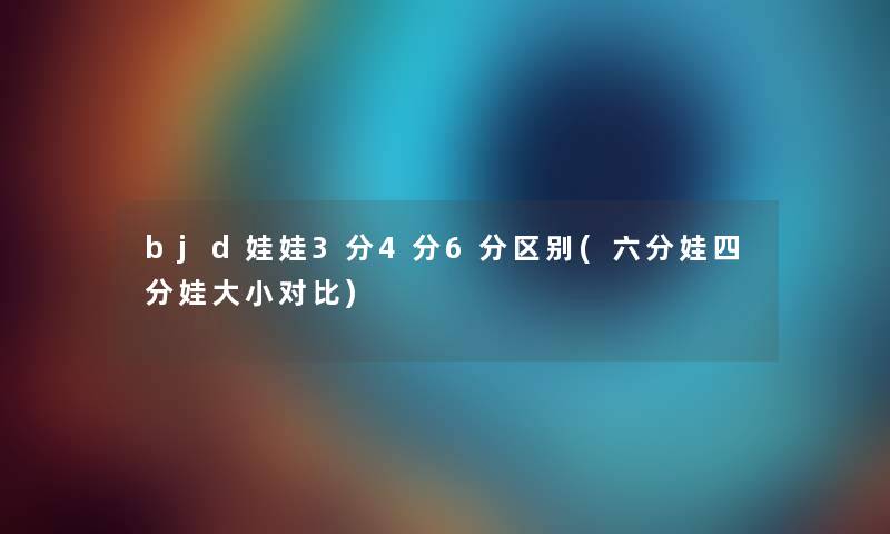 bjd娃娃3分4分6分区别(六分娃四分娃大小对比) bjd娃娃3分4分6分区别(六分娃四分娃大小对比)
