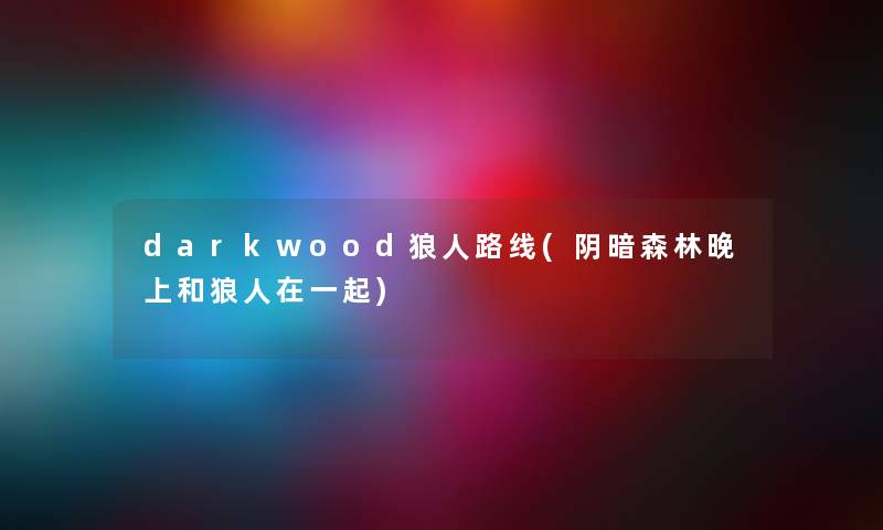 darkwood狼人路线(阴暗森林晚上和狼人在一起) darkwood狼人路线(阴暗森林晚上和狼人在一起)