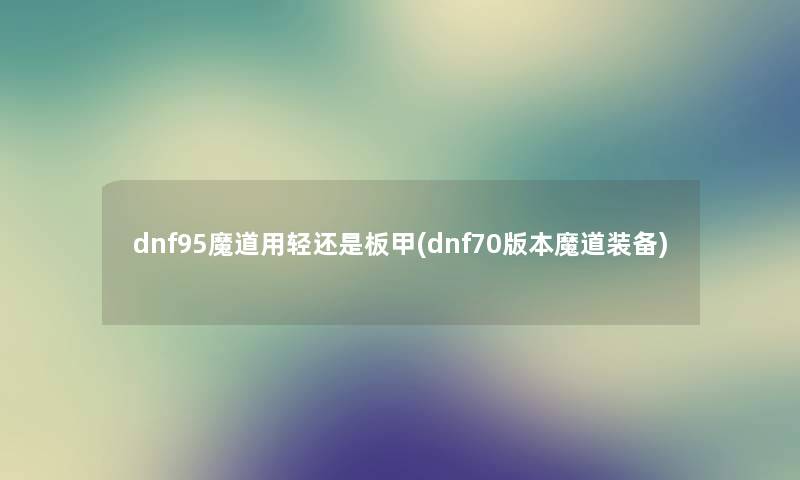 dnf95魔道用轻还是板甲(dnf70版本魔道装备) dnf95魔道用轻还是板甲(dnf70版本魔道装备)