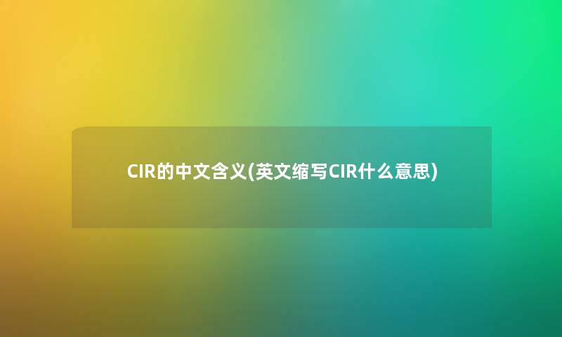 CIR的中文含义(英文缩写CIR什么意思) CIR的中文含义(英文缩写CIR什么意思)