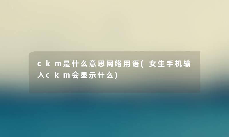 ckm是什么意思网络用语(女生手机输入ckm会显示什么) ckm是什么意思网络用语(女生手机输入ckm会显示什么)