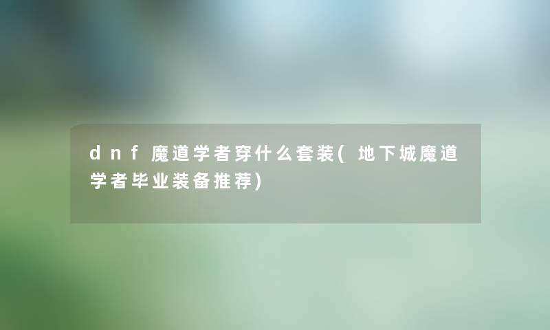 dnf魔道学者穿什么套装(地下城魔道学者毕业装备推荐) dnf魔道学者穿什么套装(地下城魔道学者毕业装备推荐)
