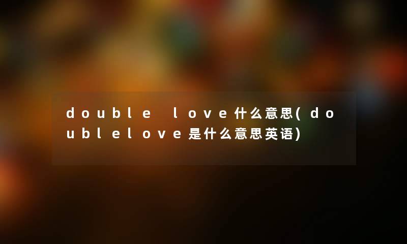 double love什么意思(doublelove是什么意思英语) double love什么意思(doublelove是什么意思英语)