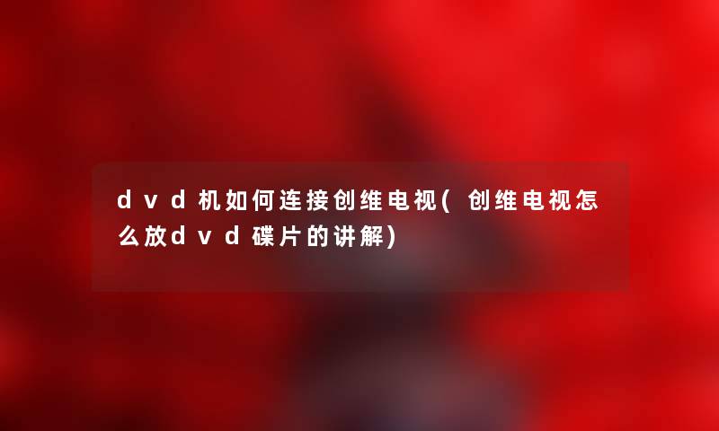 dvd机如何连接创维电视(创维电视怎么放dvd碟片的讲解) dvd机如何连接创维电视(创维电视怎么放dvd碟片的讲解)
