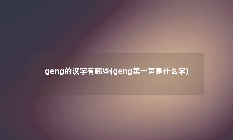 geng的汉字有哪些(geng第一声是什么字) geng的汉字有哪些(geng第一声是什么字)