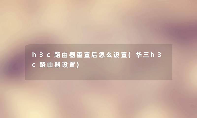 h3c路由器重置后怎么设置(华三h3c路由器设置) h3c路由器重置后怎么设置(华三h3c路由器设置)