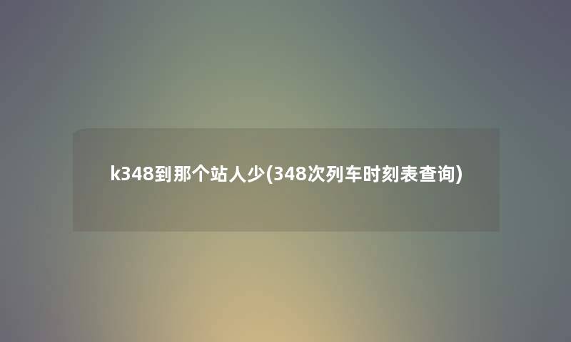 k348到那个站人少(348次列车时刻表查阅) k348到那个站人少(348次列车时刻表查阅)