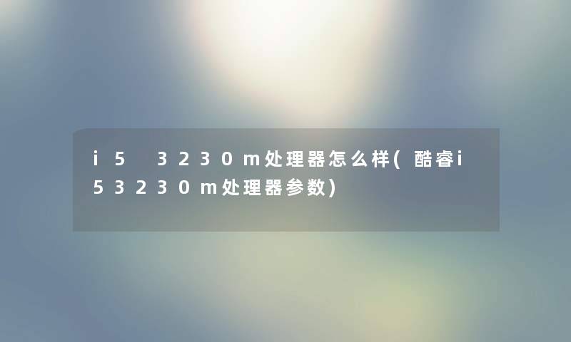 i5 3230m处理器怎么样(酷睿i53230m处理器参数) i5 3230m处理器怎么样(酷睿i53230m处理器参数)