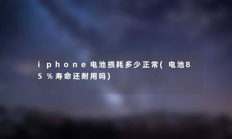 iphone电池损耗多少正常(电池85%寿命还耐用吗) iphone电池损耗多少正常(电池85%寿命还耐用吗)
