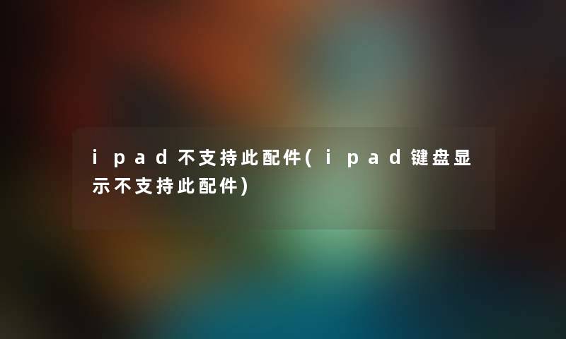 ipad不支持此配件(ipad键盘显示不支持此配件)