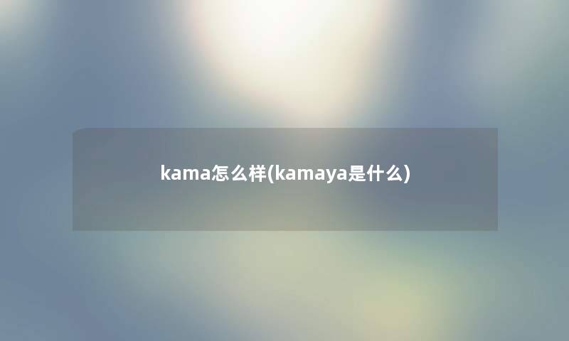 kama怎么样(kamaya是什么) kama怎么样(kamaya是什么)