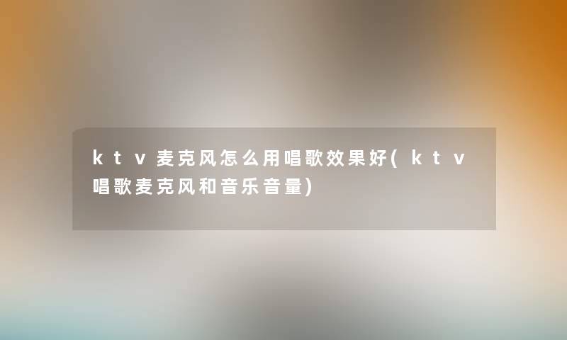 ktv麦克风怎么用唱歌效果好(ktv唱歌麦克风和音乐音量) ktv麦克风怎么用唱歌效果好(ktv唱歌麦克风和音乐音量)