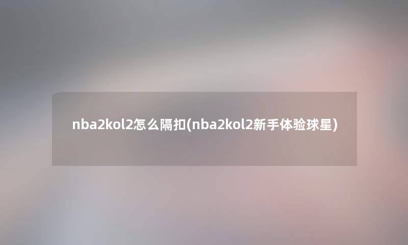nba2kol2怎么隔扣(nba2kol2新手体验球星) nba2kol2怎么隔扣(nba2kol2新手体验球星)
