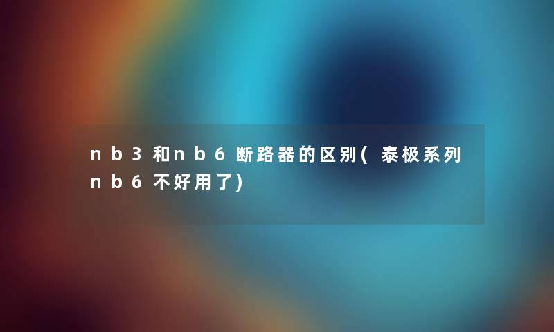 nb3和nb6断路器的区别(泰极系列nb6不好用了) nb3和nb6断路器的区别(泰极系列nb6不好用了)