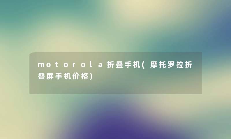 motorola折叠手机(摩托罗拉折叠屏手机价格)