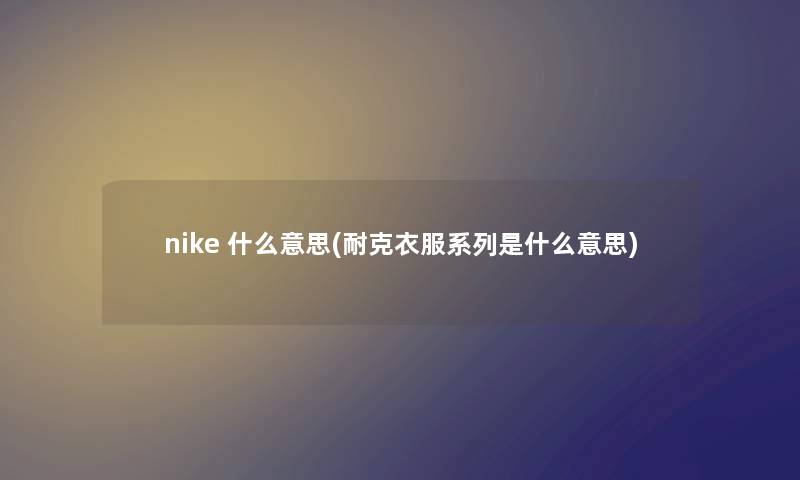 nike 什么意思(耐克衣服系列是什么意思) nike 什么意思(耐克衣服系列是什么意思)