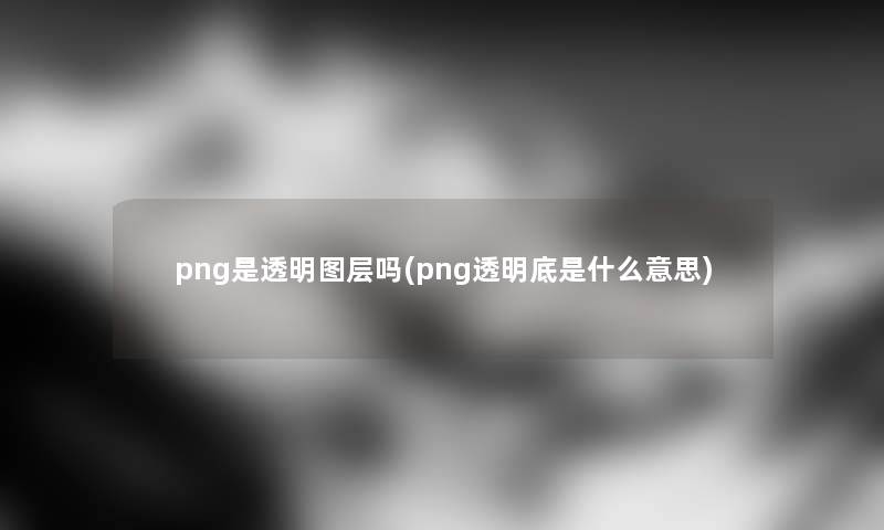png是透明图层吗(png透明底是什么意思) png是透明图层吗(png透明底是什么意思)