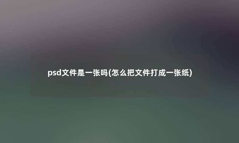 psd文件是一张吗(怎么把文件打成一张纸) psd文件是一张吗(怎么把文件打成一张纸)