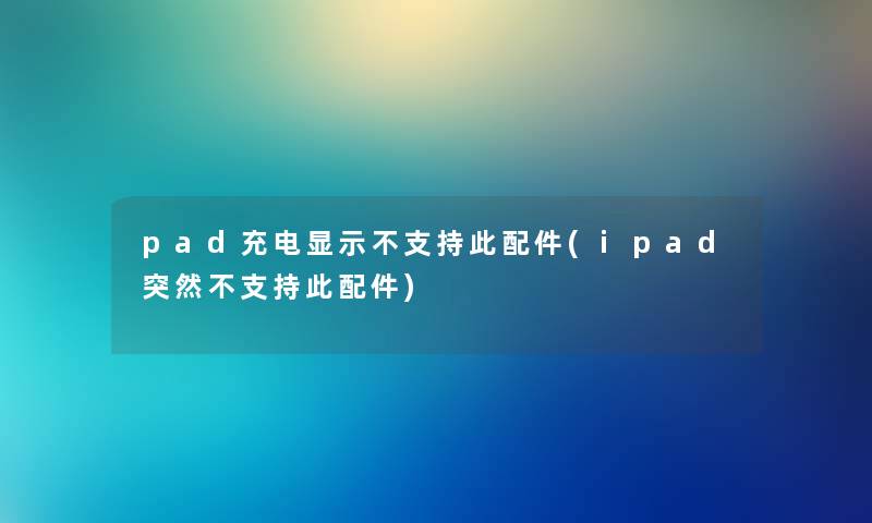 pad充电显示不支持此配件(ipad突然不支持此配件) pad充电显示不支持此配件(ipad突然不支持此配件)