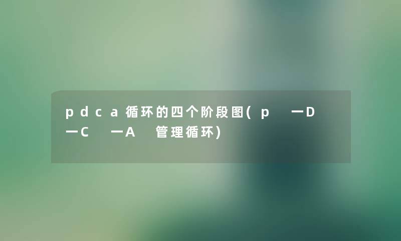 pdca循环的四个阶段图(p 一D 一C 一A 管理循环) pdca循环的四个阶段图(p 一D 一C 一A 管理循环)