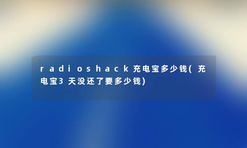 radioshack充电宝多少钱(充电宝3天没还了要多少钱) radioshack充电宝多少钱(充电宝3天没还了要多少钱)