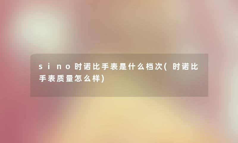 sino时诺比手表是什么档次(时诺比手表质量怎么样) sino时诺比手表是什么档次(时诺比手表质量怎么样)