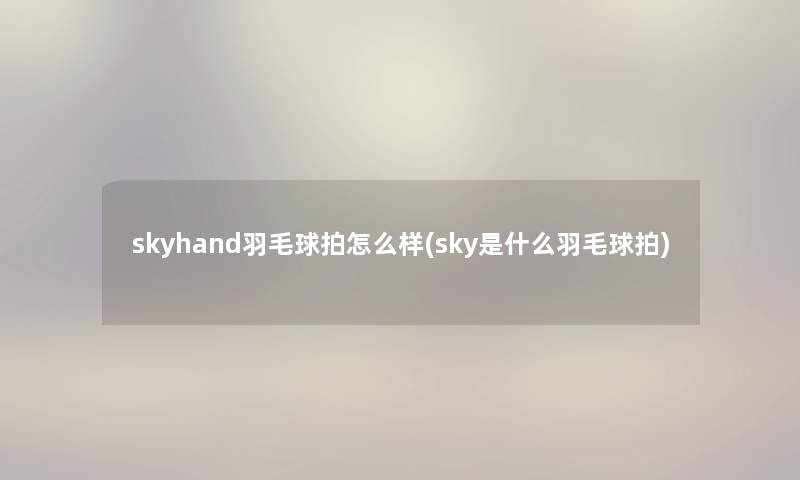 skyhand羽毛球拍怎么样(sky是什么羽毛球拍) skyhand羽毛球拍怎么样(sky是什么羽毛球拍)