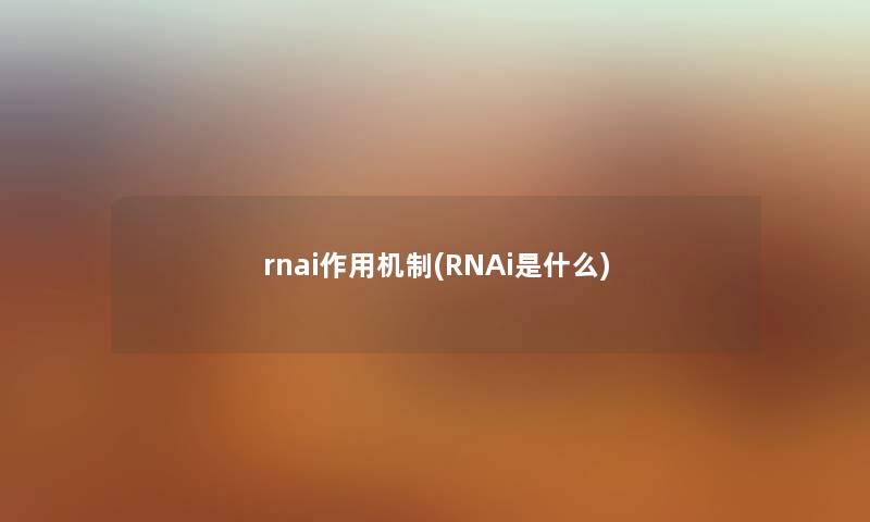 rnai作用机制(RNAi是什么) rnai作用机制(RNAi是什么)