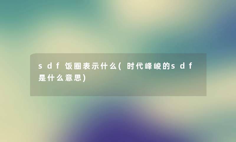 sdf饭圈表示什么(时代峰峻的sdf是什么意思) sdf饭圈表示什么(时代峰峻的sdf是什么意思)