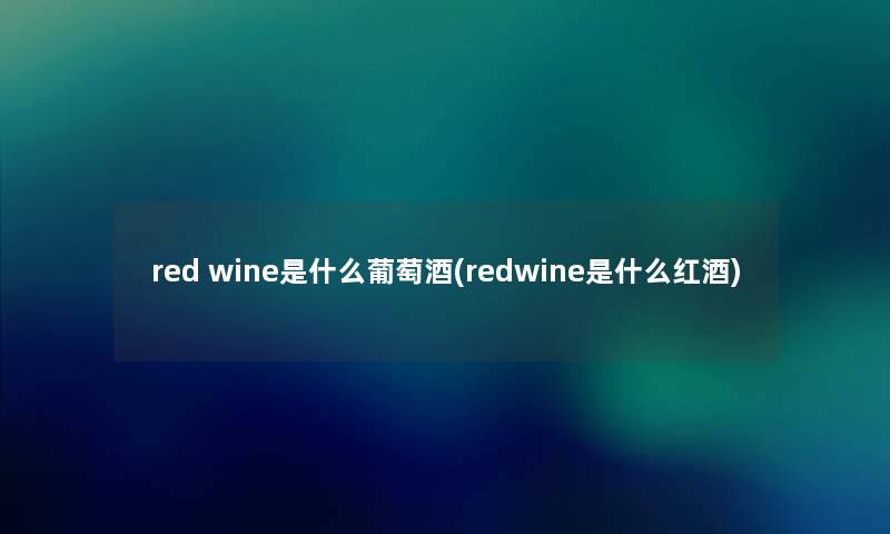 red wine是什么葡萄酒(redwine是什么红酒)