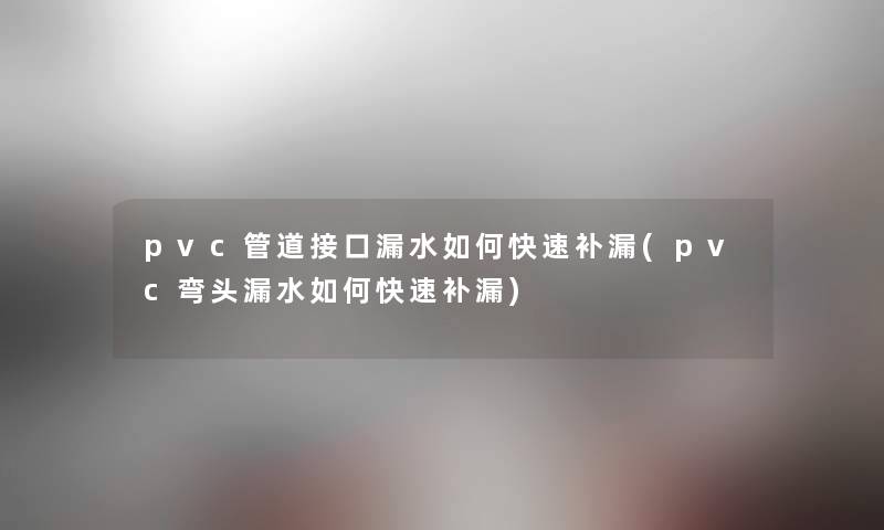 pvc管道接口漏水如何快速补漏(pvc弯头漏水如何快速补漏) pvc管道接口漏水如何快速补漏(pvc弯头漏水如何快速补漏)