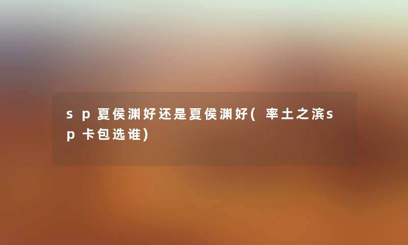 sp夏侯渊好还是夏侯渊好(率土之滨sp卡包选谁) sp夏侯渊好还是夏侯渊好(率土之滨sp卡包选谁)