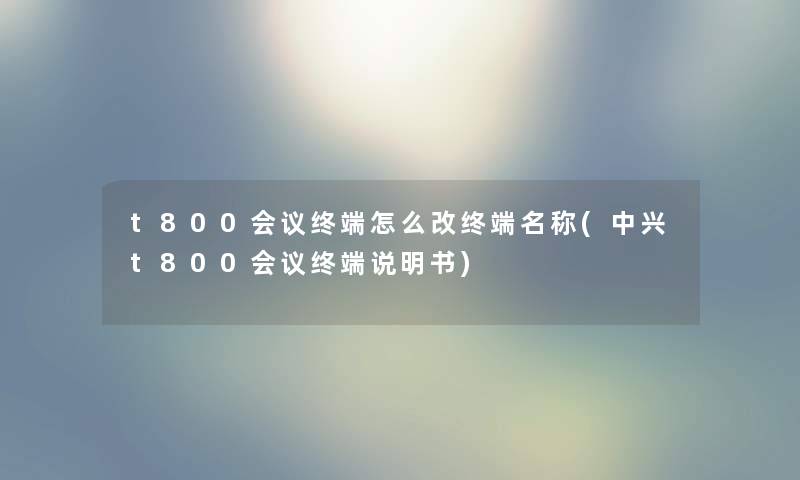 t800会议终端怎么改终端名称(中兴t800会议终端说明书) t800会议终端怎么改终端名称(中兴t800会议终端说明书)