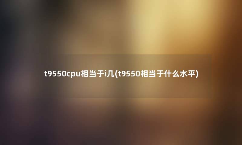 t9550cpu相当于i几(t9550相当于什么水平)