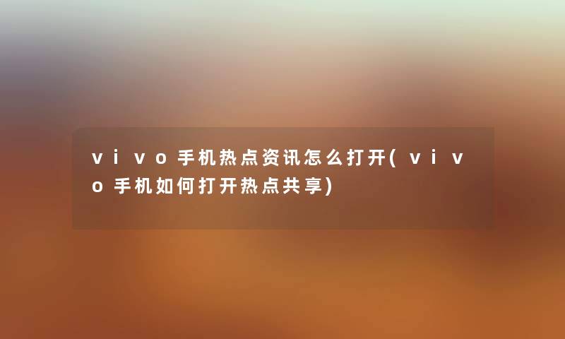 vivo手机热点资讯怎么打开(vivo手机如何打开热点共享) vivo手机热点资讯怎么打开(vivo手机如何打开热点共享)