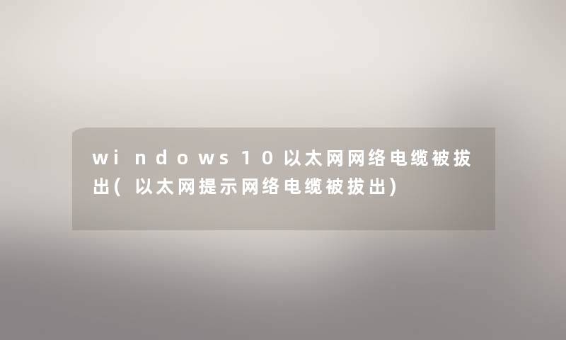 windows10以太网网络电缆被拔出(以太网提示网络电缆被拔出) windows10以太网网络电缆被拔出(以太网提示网络电缆被拔出)