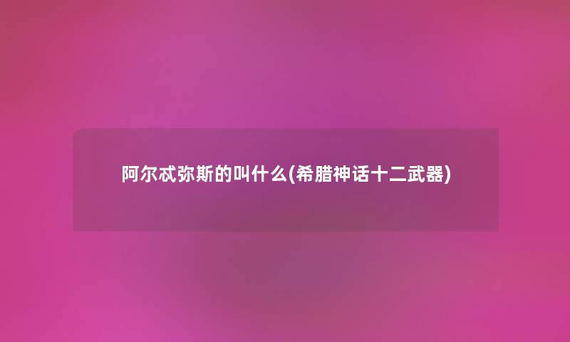 阿尔忒弥斯的叫什么(希腊神话十二武器) 阿尔忒弥斯的叫什么(希腊神话十二武器)