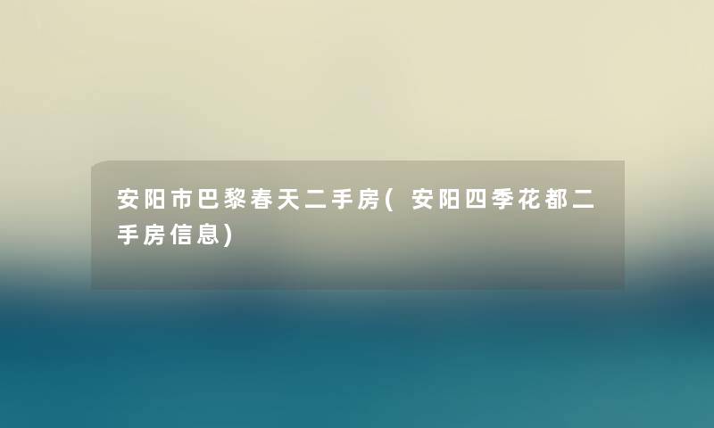 安阳市巴黎春天二手房(安阳四季花都二手房信息) 安阳市巴黎春天二手房(安阳四季花都二手房信息)
