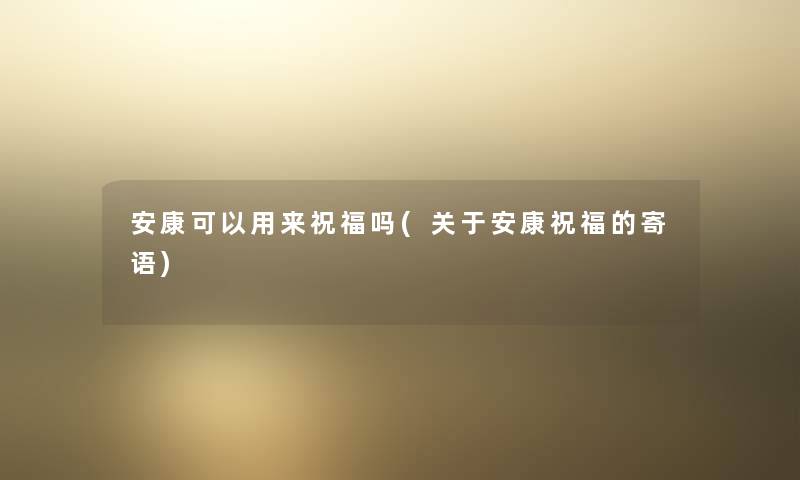 安康可以用来祝福吗(关于安康祝福的寄语)