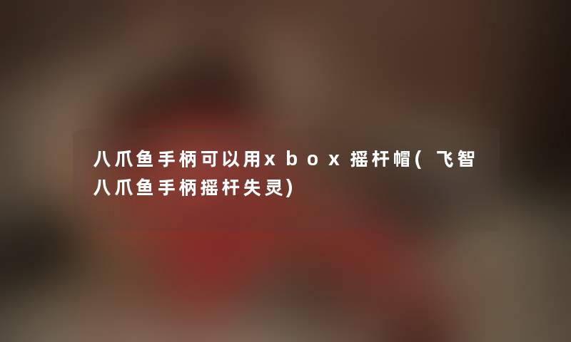 八爪鱼手柄可以用xbox摇杆帽(飞智八爪鱼手柄摇杆失灵) 八爪鱼手柄可以用xbox摇杆帽(飞智八爪鱼手柄摇杆失灵)
