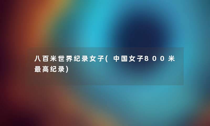 八百米世界纪录女子(中国女子800米高纪录) 八百米世界纪录女子(中国女子800米高纪录)