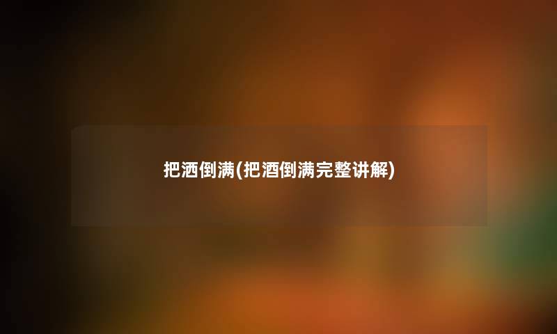 把洒倒满(把酒倒满完整讲解) 把洒倒满(把酒倒满完整讲解)