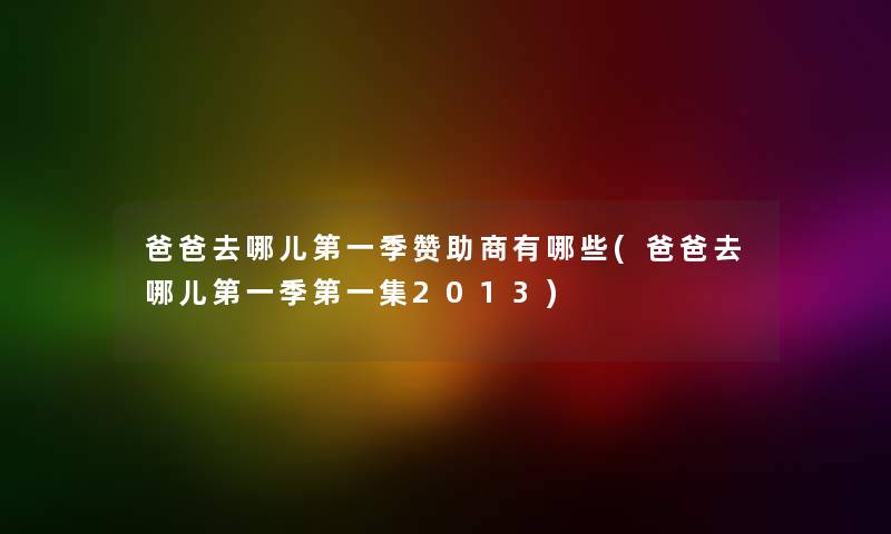 爸爸去哪儿第一季赞助商有哪些(爸爸去哪儿第一季第一集2013)