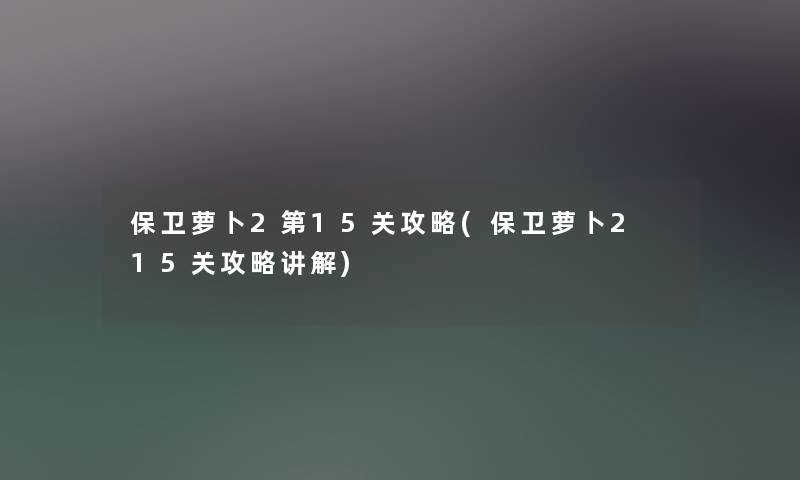 保卫萝卜2第15关攻略(保卫萝卜2 15关攻略讲解) 保卫萝卜2第15关攻略(保卫萝卜2 15关攻略讲解)