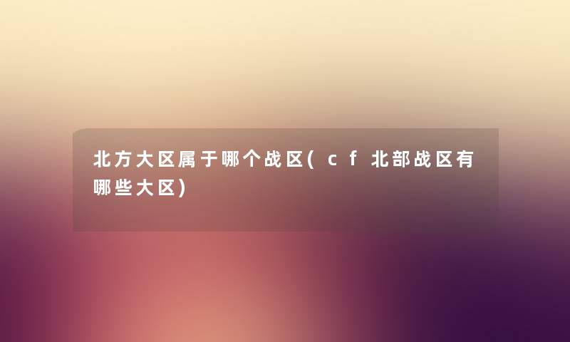 北方大区属于哪个战区(cf北部战区有哪些大区) 北方大区属于哪个战区(cf北部战区有哪些大区)